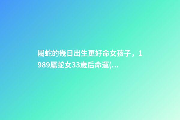 屬蛇的幾日出生更好命女孩子，1989屬蛇女33歲后命運(yùn) 屬蛇人33歲運(yùn)勢(shì)，89蛇2022 年每個(gè)月的運(yùn)勢(shì)